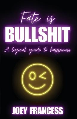 Fate is Bullshit: A Logical Guide to Happiness - Joey Francess - cover