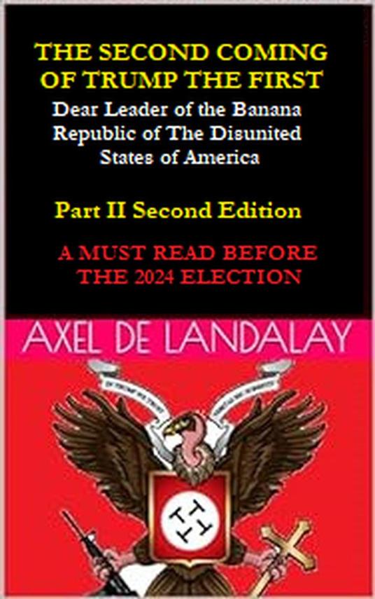 The Second Coming of "Trump The First" Dear leader of the Banana Republic of the Disunited States of America - Part II - Second Edition