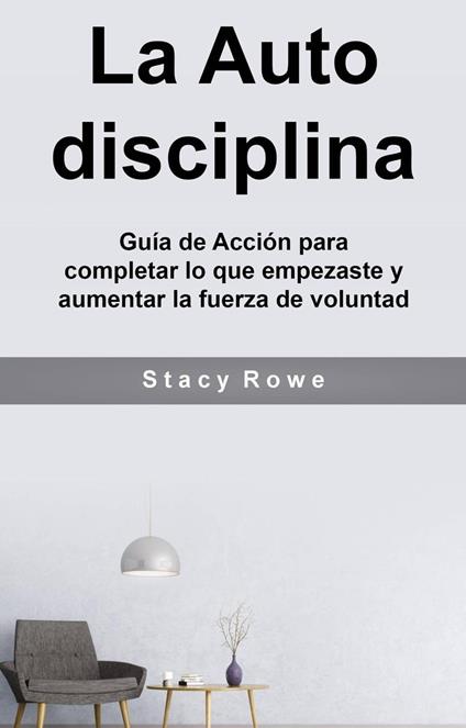 La Auto disciplina: Guía de Acción para completar lo que empezaste y aumentar la fuerza de voluntad