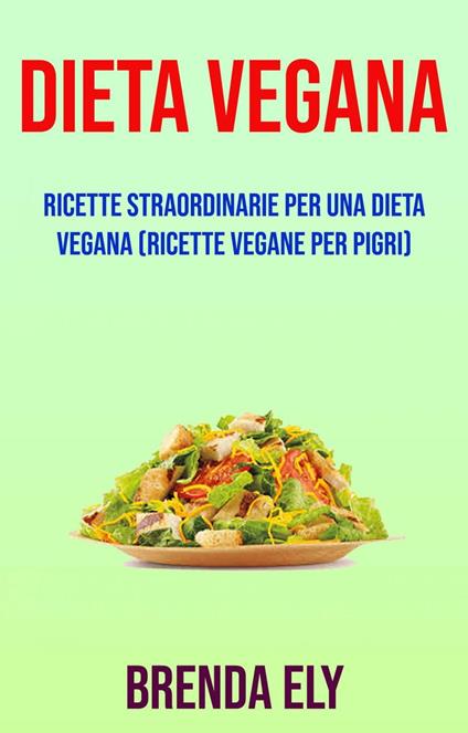 Dieta Vegana: Ricette Straordinarie Per Una Dieta Vegana (Ricette Vegane Per Pigri) - Brenda Ely - ebook