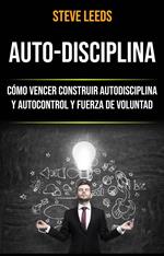 Auto-Disciplina: Cómo Vencer Construir Autodisciplina Y Autocontrol Y Fuerza De Voluntad