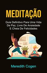 Meditação: Guia Definitivo Para Uma Vida De Paz, Livre De Ansiedade E Cheia De Felicidades