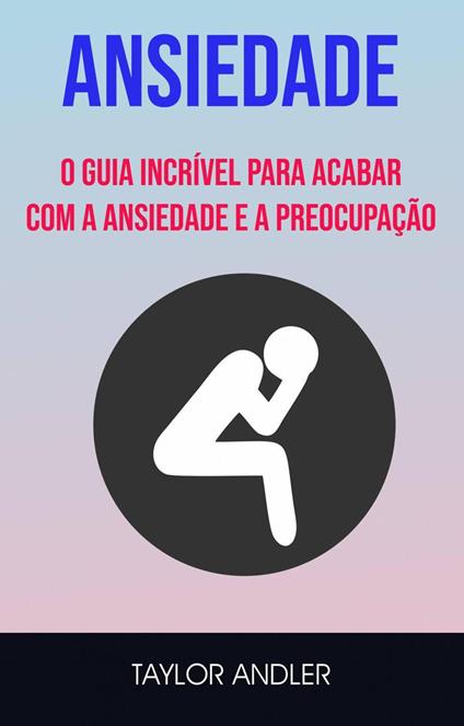 Ansiedade : O Guia Incrível Para Acabar Com A Ansiedade E A Preocupação