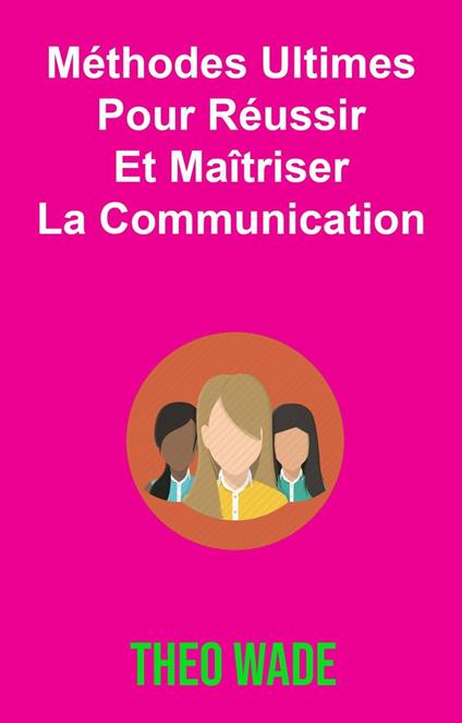 Méthodes Ultimes Pour Réussir Et Maîtriser La Communication