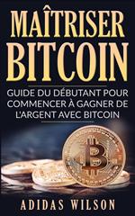 Maîtriser Bitcoin - Guide du débutant pour commencer à gagner de l'argent avec Bitcoin