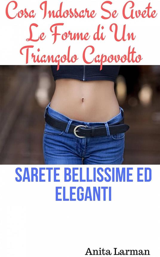 Cosa Indossare Se Avete Le Forme di Un Triangolo Capovolto - Anita Larman - ebook