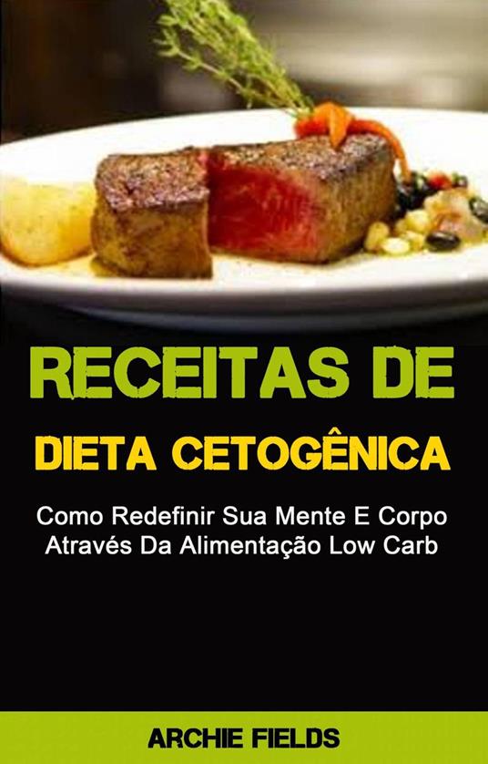 Receitas De Dieta Cetogênica: Como Redefinir Sua Mente E Corpo Através Da Alimentação Low Carb