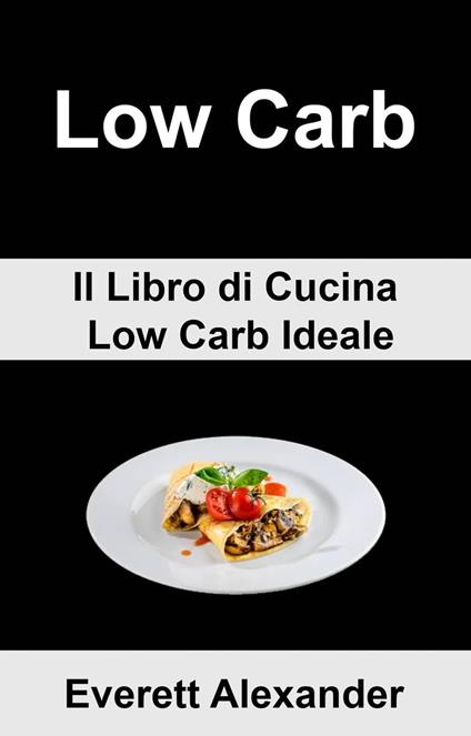 (6b) Low Carb: Il Libro di Cucina Low Carb Ideale - Everett Alexander - ebook