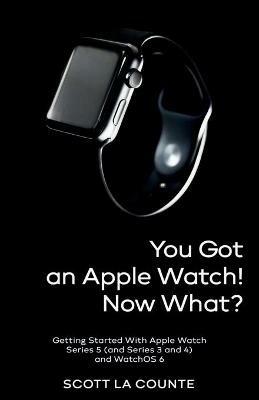 You Got An Apple Watch! Now What?: Getting Started With Apple Watch Series 5 (and Series 3 and 4) and WatchOS 6 - Scott La Counte - cover