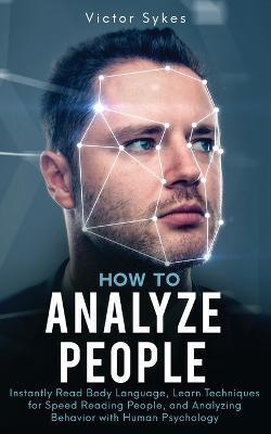 How to Analyze People: Instantly Read Body Language, Learn Techniques for Speed Reading People, and Analyzing Behavior with Human Psychology - Victor Sykes - cover