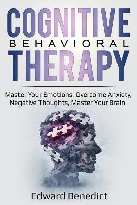 Cognitive Behavioral Therapy: Master Your Emotions, Overcome Anxiety, Negative Thoughts, Master Your Brain - Edward Benedict - cover