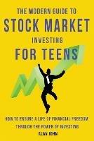 The Modern Guide to Stock Market Investing for Teens: How to Ensure a Life of Financial Freedom Through the Power of Investing. - Jon Law - cover