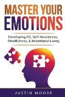 Master Your Emotions: Developing EQ, Self-Awareness, Mindfulness, & Intentional Living: Developing EQ, Self-Awareness, Mindfulness, & Intentional Living - Justin Moore - cover