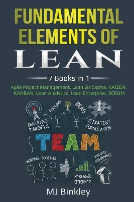 Fundamental Elements of Lean: 7 Books in 1 - Agile Project Management, Lean Six Sigma, KAIZEN, KANBAN, Lean Analytics, Lean Enterprise, SCRUM - Mj Binkley - cover