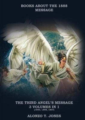 The Third Angels Message: :3 Volumes in 1 (Justification by Faith, Adventist Church History, Apocalyptic Prophecies, Salvation according to the Word of God - Alonzo T Jones - cover