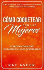 Como Coquetear con las Mujeres: El Arte de Coquetear Sin Parecer un Loco Desesperado! Como Acercarse, Hablar y Atraer a las Mujeres (Consejos De Citas para Hombres)