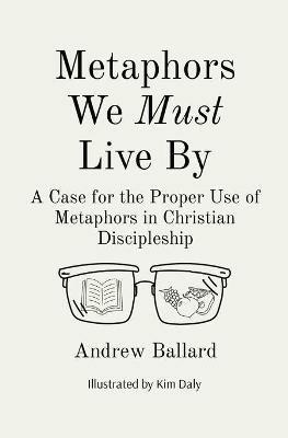 Metaphors We Must Live By: A Case for the Proper Use of Metaphors in Christian Discipleship - Andrew Ballard - cover