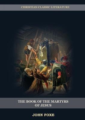 The Book of the Martyrs of Jesus: : (Persecution, Suffering, Injustice, Excess of Power and the Real Face of the Papal System) - John Foxe - cover