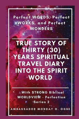 True Story of Thirty (30) Years SPIRITUAL TRAVEL Diary into the Spirit World: Perfect WORDS, Perfect WORKS, and Perfect WONDERS - Ambassador Monday O Ogbe,Peter Tan - cover