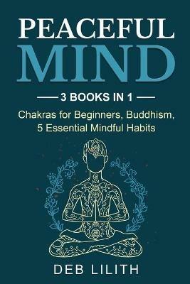 Peaceful Mind: 3 Books in 1: Chakras for Beginners, Buddhism, 5 Essential Mindful Habits: 3 Books in 1: Chakras for Beginners, - Deb Lilith - cover