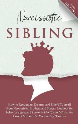 Narcissistic Sibling How to Recognize, Disarm, and Shield Yourself from Narcissistic Brothers and Sisters. Lookout for Behavior Signs, and Learn to Identify and Grasp the Covert Narcissistic Personality Disorder - Mona Diggins - cover