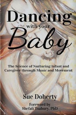 Dancing With Your Baby: The Science of Nurturing Infant and Caregiver Through Music and Movement - Sue Doherty - cover