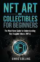 NFT Art and Collectibles for Beginners: The Must Have Guide for Understanding Non Fungible Tokens (NFTs)