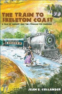 The Train to Skeleton Coast: A Tale of Murder and the Struggle for Freedom: A Tale of Murder and the Struggle for Freedom - Jean E Cullander - cover