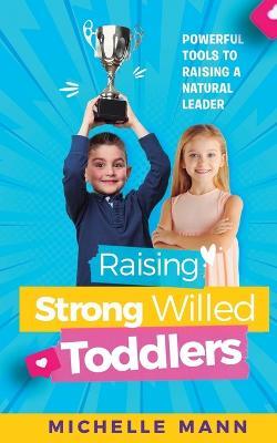 Raising Strong-Willed Toddlers: Powerful Tools for Raising a Natural Born Leader - Michelle Mann - cover