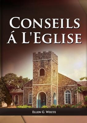 Conseils a l'Eglise: (Des conseils pratiques sur la sante, l'education, le foyer chretien, les messages pour les jeunes et les evenements du dernier jour.) - Ellen G White - cover