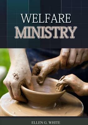 The Welfare Ministry: (Christian Leadership counsels, Christian Service, The Colporteur Evangelist, Colporteur Ministry Counsels, Counsels on Stewardship, Daughters of God, Evangelism, Gospel Workers, Ministry to the Cities, The Publishing Ministry, Testimonies to Ministers and - Ellen G White - cover