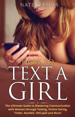 How to Text A Girl: The Ultimate Guide to Mastering Communication with Women Through Texting, Online Dating, Tinder, Bumble, OKCupid, Match and More! - Harvey Twyman - cover