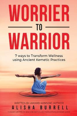 Worrier To Warrior: Seven Ways to Transform Wellness Using Kemetic Knowledge - Alisha Burrell - cover