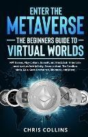 Enter the Metaverse - The Beginners Guide to Virtual Worlds: NFT Games, Play-to-Earn, GameFi, and Blockchain Entertainment such as Axie Infinity, Decentraland, The Sandbox, Meta, Gala, Gods Unchained, Bloktopia, and More! - Chris Collins - cover