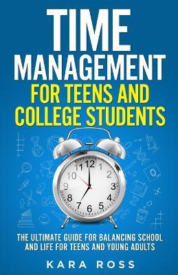 Time Management For Teens And College Students: The Ultimate Guide for Balancing School and Life for Teens and Young Adults - Kara Ross - cover