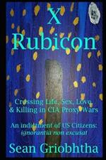 X Rubicon: Crossing Life, Sex, Love, & Killing in CIA Proxy Wars -- An indictment of US Citizens