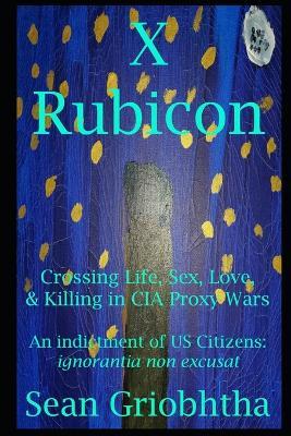 X Rubicon: Crossing Life, Sex, Love, & Killing in CIA Proxy Wars -- An indictment of US Citizens - Sean Griobhtha - cover