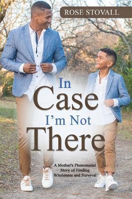 In Case I'm Not There: A Mother's Phenomenal Story of Finding Wholeness and Survival - Rose Stovall - cover