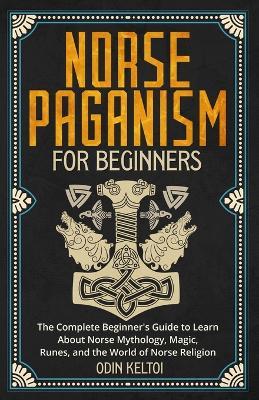 Norse Paganism for Beginners: The Complete Beginner's Guide to Learn About Norse Mythology, Magic, Runes, and the World of Norse Religion - Odin Keltoi - cover