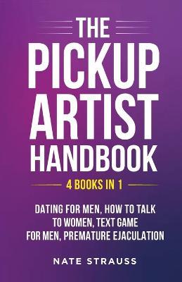 The Pickup Artist Handbook - 4 BOOKS IN 1 - Dating for Men, How to Talk to Women, Text Game for Men, Premature Ejaculation: 4 BOOKS IN 1 - Dating for Men, How to Talk to Women, Text Game for Men, Premature Ejaculation - Nate Strauss - cover