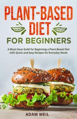 Plant-Based Diet for Beginners: A Must Have Guild for Beginning a Plant-Based Diet with Quick and Easy Recipes for Everyday Meals - Adam Weil - cover