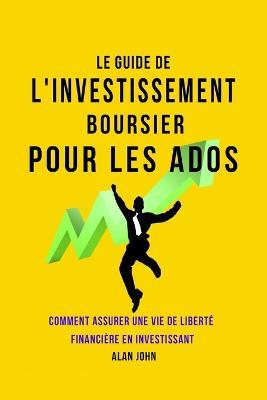 Le Guide de L'investissement Boursier Pour Les Adolescents: Comment Assurer Une Vie de Liberte Financiere Grace au Pouvoir de L'investissement - Alan John - cover