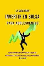 La Guia Moderna Para Invertir en la Bolsa de Valores para Adolescentes: Como Garantizar una Vida de Libertad Financiera a Traves Del Poder de la Inversion