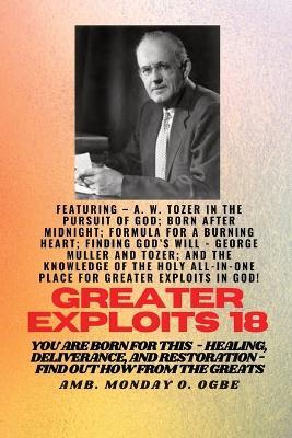 Greater Exploits - 18 Featuring - A. W. Tozer in The Pursuit of God; Born After Midnight;..: Formula for a Burning Heart; Finding God's Will - George Muller and Tozer; and The Knowledge of the Holy ALL-IN-ONE PLACE for Greater Exploits In God! - You are Born for This - Healing, Deliverance and Restoration - Equipping Series - A W Tozer,Ambassador Monday O Ogbe,George Muller - cover