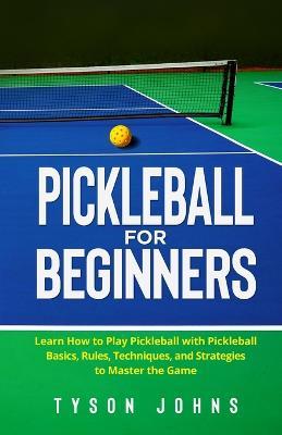 Pickleball for Beginners: Learn How to Play Pickleball with Pickleball Basics, Rules, Techniques, and Strategies to Master the Game - Tyson Johns - cover