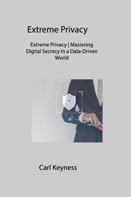 Extreme Privacy: Extreme Privacy Mastering Digital Secrecy in a Data-Driven World - Carl Keyness - cover