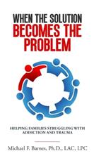 When the Solution Becomes the Problem: Helping Families Struggling with Addiction and Trauma