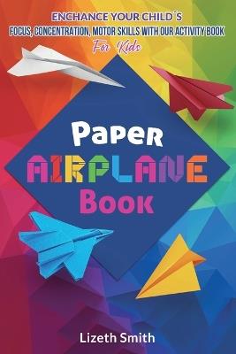 Paper Airplane Book: Enhance Your Child´s Focus, Concentration, Motor Skills with our Activity Book For Kids - Lizeth Smith - cover