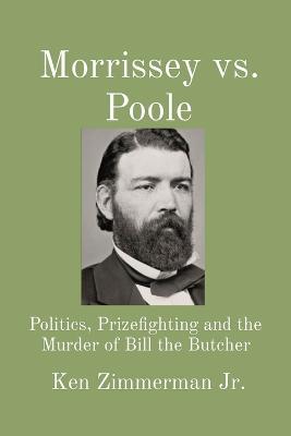 Morrissey vs. Poole: Politics, Prizefighting and the Murder of Bill the Butcher - Ken Zimmerman - cover