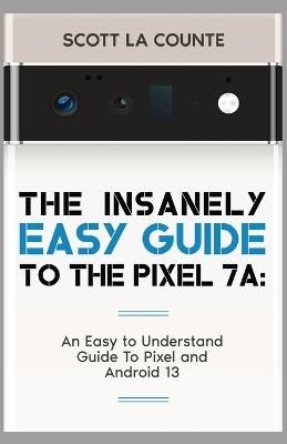 The Insanely Easy Guide to Pixel 7a: An Easy to Understand Guide to Pixel and Android 13 - Scott La Counte - cover